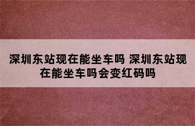 深圳东站现在能坐车吗 深圳东站现在能坐车吗会变红码吗